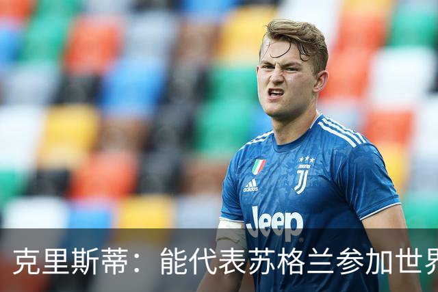 克里斯蒂：能代表苏格兰参加世界杯很兴奋 期待参加与巴西的比赛